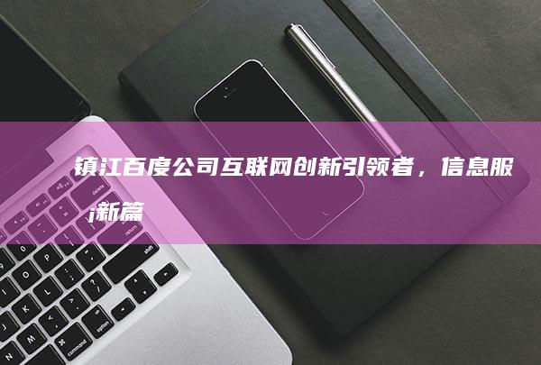 镇江百度公司：互联网创新引领者，信息服务新篇章