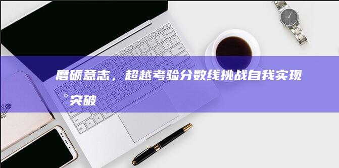 磨砺意志，超越考验分数线：挑战自我实现新突破